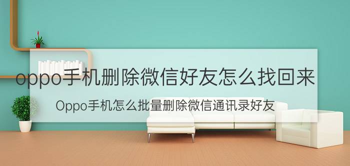 oppo手机删除微信好友怎么找回来 Oppo手机怎么批量删除微信通讯录好友？